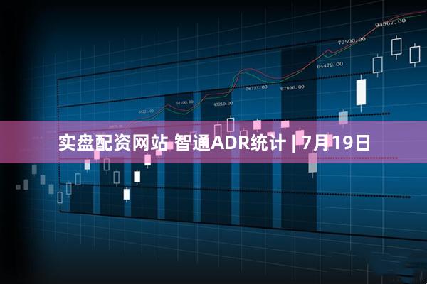 实盘配资网站 智通ADR统计 | 7月19日