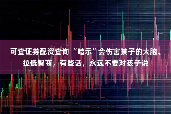 可查证券配资查询 “暗示”会伤害孩子的大脑、拉低智商，有些话，永远不要对孩子说