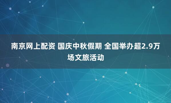 南京网上配资 国庆中秋假期 全国举办超2.9万场文旅活动