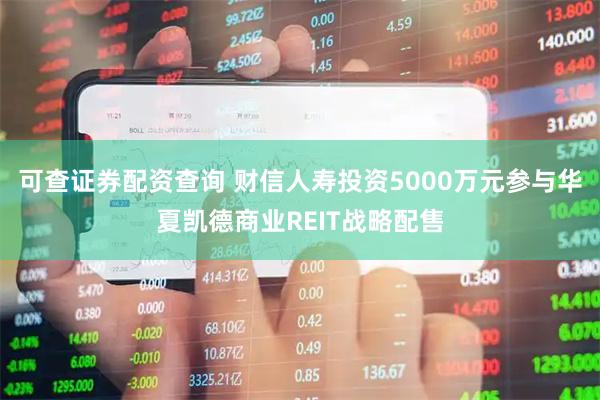 可查证券配资查询 财信人寿投资5000万元参与华夏凯德商业REIT战略配售