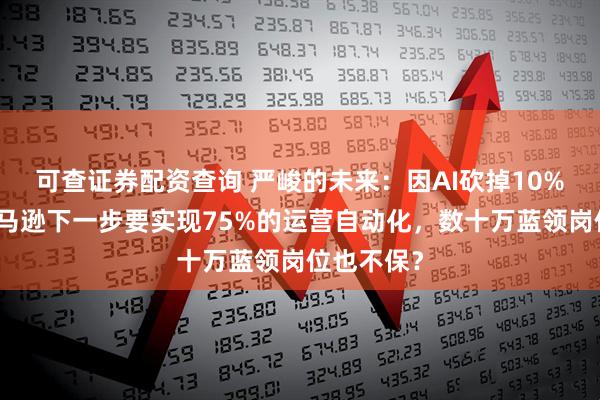 可查证券配资查询 严峻的未来：因AI砍掉10%白领，亚马逊下一步要实现75%的运营自动化，数十万蓝领岗位也不保？