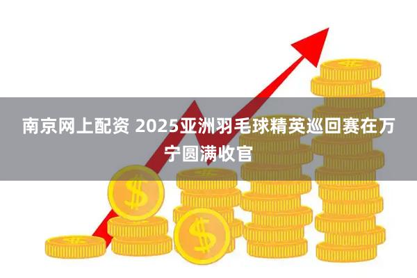 南京网上配资 2025亚洲羽毛球精英巡回赛在万宁圆满收官