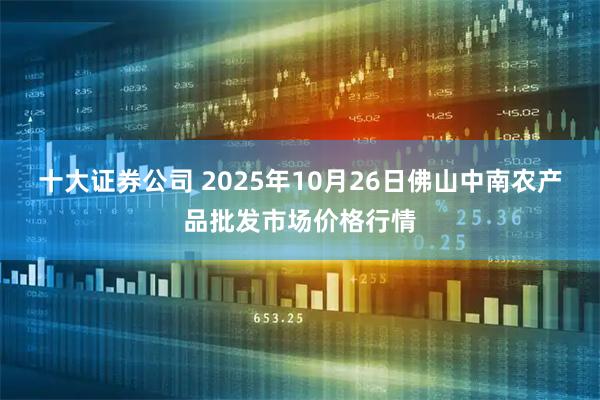 十大证券公司 2025年10月26日佛山中南农产品批发市场价格行情