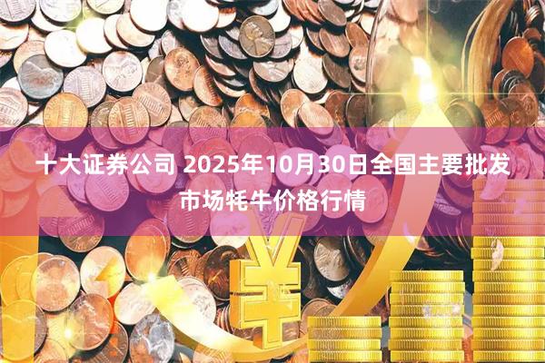 十大证券公司 2025年10月30日全国主要批发市场牦牛价格行情