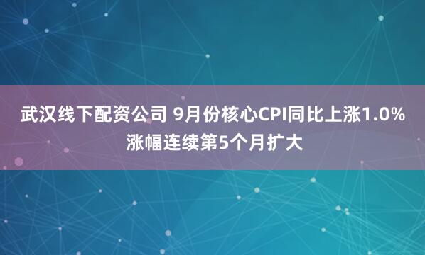武汉线下配资公司 9月份核心CPI同比上涨1.0% 涨幅连续第5个月扩大