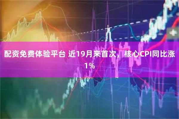 配资免费体验平台 近19月来首次，核心CPI同比涨1%
