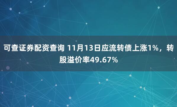 可查证券配资查询 11月13日应流转债上涨1%，转股溢价率49.67%