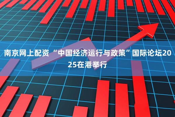 南京网上配资 “中国经济运行与政策”国际论坛2025在港举行