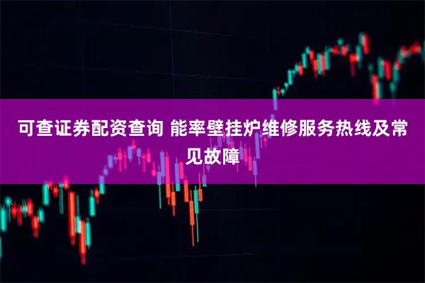 可查证券配资查询 能率壁挂炉维修服务热线及常见故障