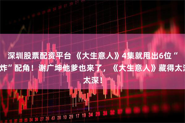 深圳股票配资平台 《大生意人》4集就甩出6位“王炸”配角！谢广坤他爹也来了，《大生意人》藏得太深！
