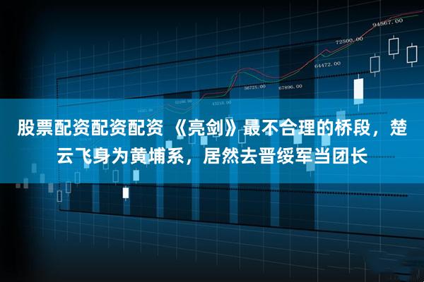 股票配资配资配资 《亮剑》最不合理的桥段，楚云飞身为黄埔系，居然去晋绥军当团长