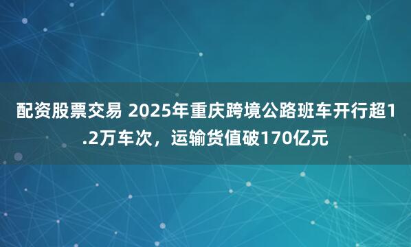 配资股票交易 2025年重庆跨境公路班车开行超1.2万车次，运输货值破170亿元