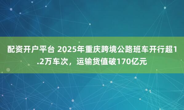 配资开户平台 2025年重庆跨境公路班车开行超1.2万车次，运输货值破170亿元