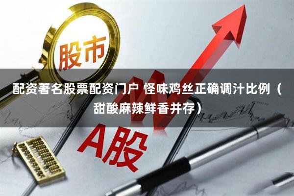 配资著名股票配资门户 怪味鸡丝正确调汁比例（甜酸麻辣鲜香并存）