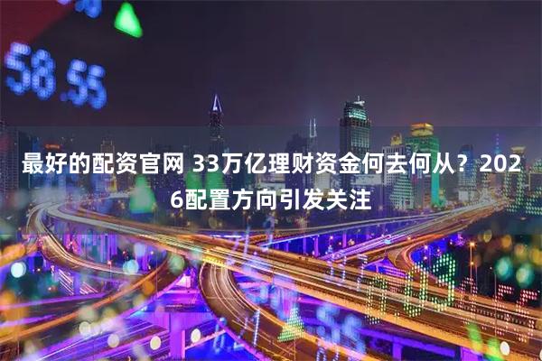 最好的配资官网 33万亿理财资金何去何从？2026配置方向引发关注