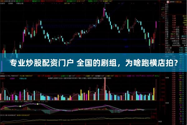 专业炒股配资门户 全国的剧组，为啥跑横店拍？